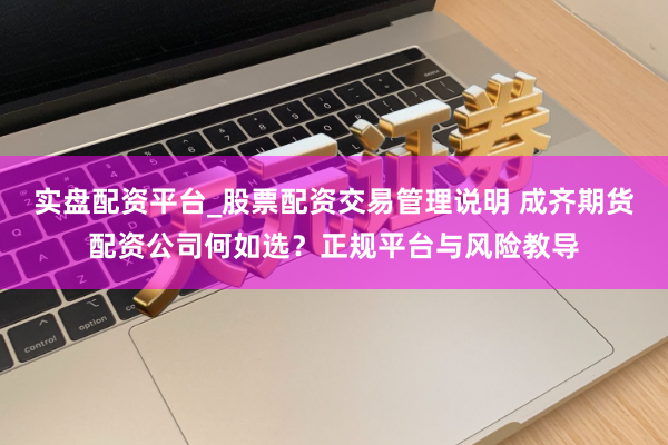 实盘配资平台_股票配资交易管理说明 成齐期货配资公司何如选？正规平台与风险教导