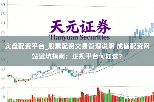 实盘配资平台_股票配资交易管理说明 成皆配资网站避坑指南：正规平台何如选？