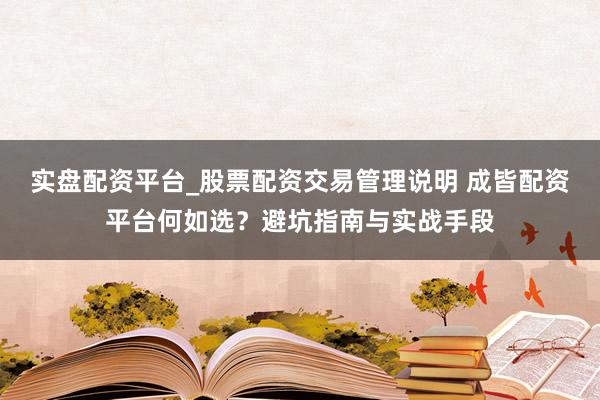 实盘配资平台_股票配资交易管理说明 成皆配资平台何如选？避坑指南与实战手段