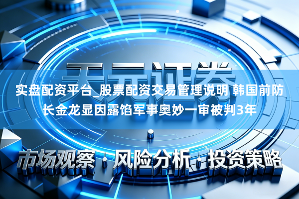 实盘配资平台_股票配资交易管理说明 韩国前防长金龙显因露馅军事奥妙一审被判3年