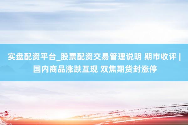 实盘配资平台_股票配资交易管理说明 期市收评 | 国内商品涨跌互现 双焦期货封涨停